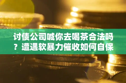 武汉讨债公司喊你去喝茶合法吗？遭遇软暴力催收如何自保？