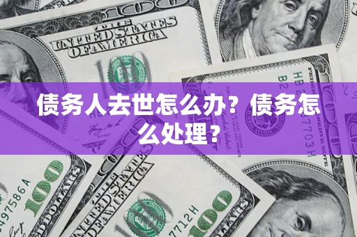 武汉债务人去世怎么办？债务怎么处理？