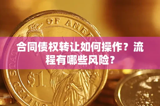 武汉合同债权转让如何操作？流程有哪些风险？