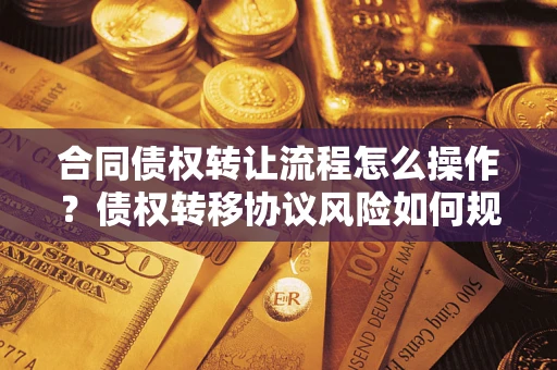 武汉合同债权转让流程怎么操作？债权转移协议风险如何规避？