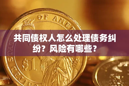 武汉共同债权人怎么处理债务纠纷？风险有哪些？