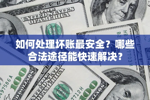 武汉如何处理坏账最安全？哪些合法途径能快速解决？