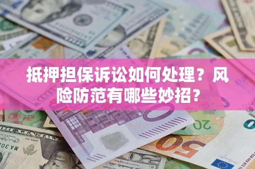 武汉抵押担保诉讼如何处理？风险防范有哪些妙招？