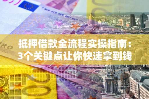 武汉抵押借款全流程实操指南：3个关键点让你快速拿到钱