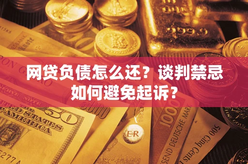 武汉网贷负债怎么还？谈判禁忌如何避免起诉？