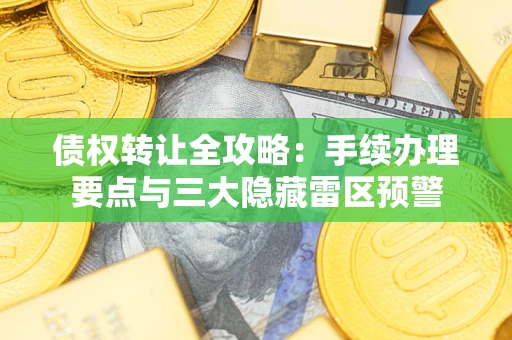 武汉债权转让全攻略：手续办理要点与三大隐藏雷区预警