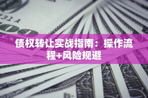 武汉债权转让实战指南：操作流程+风险规避