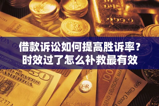 武汉借款诉讼如何提高胜诉率？时效过了怎么补救最有效