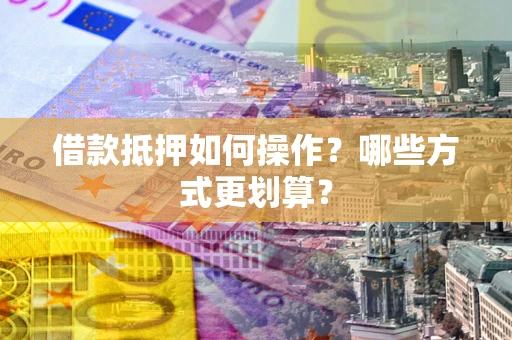 武汉借款抵押如何操作？哪些方式更划算？