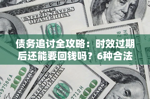 武汉债务追讨全攻略：时效过期后还能要回钱吗？6种合法手段助你维权