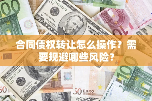 武汉合同债权转让怎么操作？需要规避哪些风险？