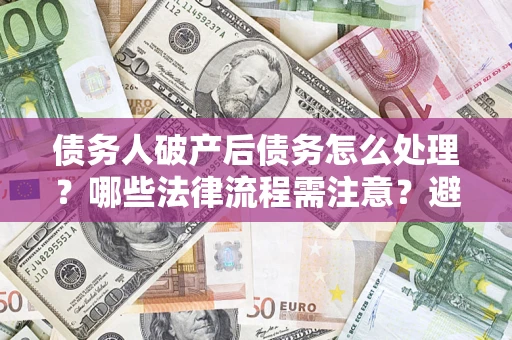 武汉债务人破产后债务怎么处理？哪些法律流程需注意？避免踩坑指南