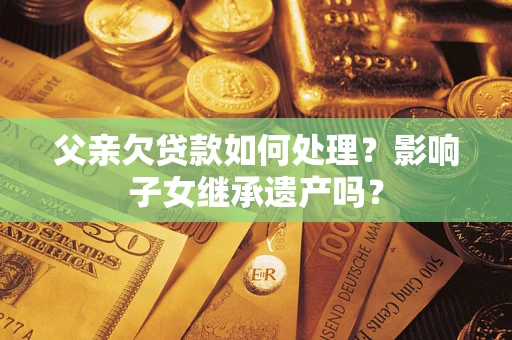 武汉父亲欠贷款如何处理?影响子女继承遗产吗? 武汉父亲欠贷款如何处理?影响子女继承遗产吗?