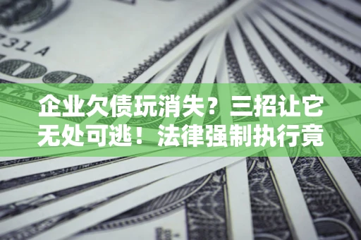 武汉企业欠债玩消失？三招让它无处可逃！法律强制执行竟比讨债公司还狠？